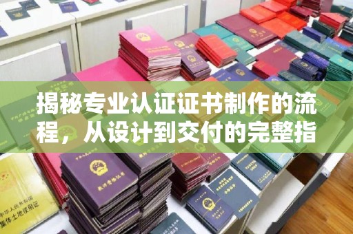李沧揭秘专业认证证书制作的流程，从设计到交付的完整指南