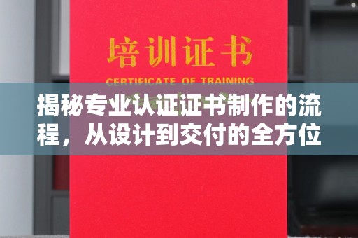 李沧揭秘专业认证证书制作的流程，从设计到交付的全方位指南