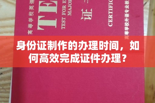 李沧身份证制作的办理时间，如何高效完成证件办理？