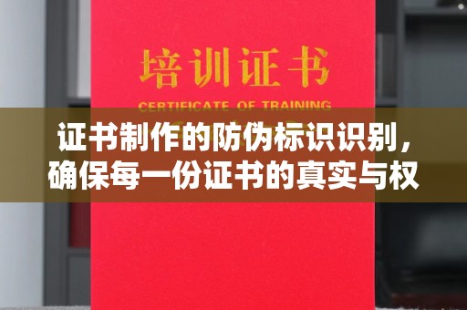 李沧证书制作的防伪标识识别，确保每一份证书的真实与权威