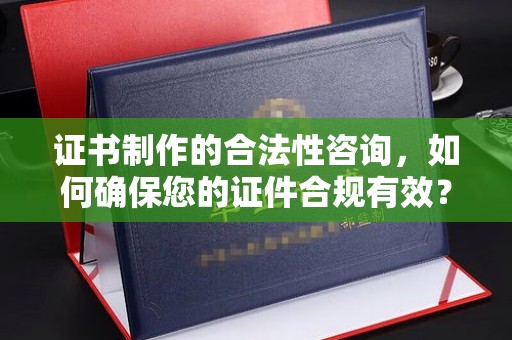 李沧证书制作的合法性咨询，如何确保您的证件合规有效？