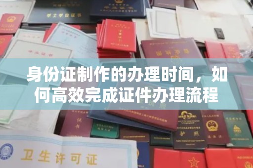 李沧身份证制作的办理时间，如何高效完成证件办理流程