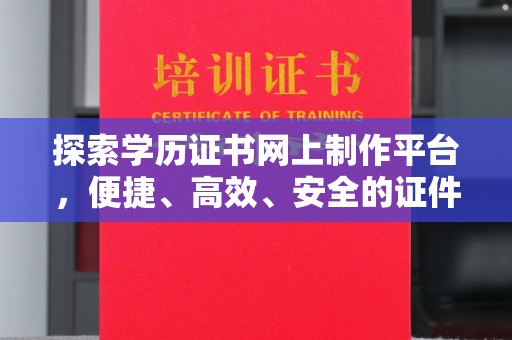 李沧探索学历证书网上制作平台，便捷、高效、安全的证件制作新选择
