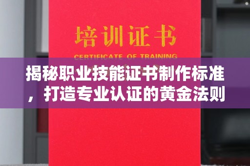 李沧揭秘职业技能证书制作标准，打造专业认证的黄金法则